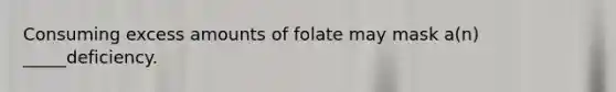 Consuming excess amounts of folate may mask a(n) _____deficiency.