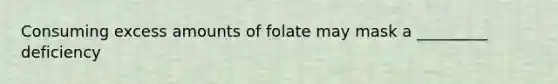 Consuming excess amounts of folate may mask a _________ deficiency