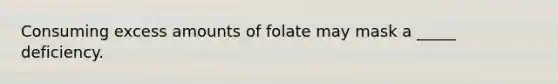 Consuming excess amounts of folate may mask a _____ deficiency.