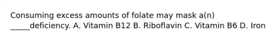 Consuming excess amounts of folate may mask a(n) _____deficiency. A. Vitamin B12 B. Riboflavin C. Vitamin B6 D. Iron