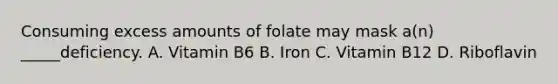 Consuming excess amounts of folate may mask a(n) _____deficiency. A. Vitamin B6 B. Iron C. Vitamin B12 D. Riboflavin