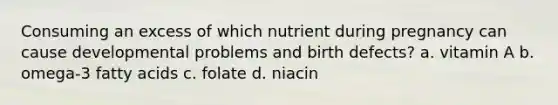 Consuming an excess of which nutrient during pregnancy can cause developmental problems and birth defects? a. vitamin A b. omega-3 fatty acids c. folate d. niacin