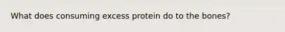 What does consuming excess protein do to the bones?