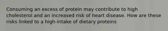 Consuming an excess of protein may contribute to high cholesterol and an increased risk of heart disease. How are these risks linked to a high-intake of dietary proteins