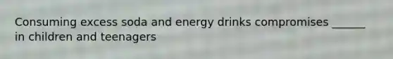 Consuming excess soda and energy drinks compromises ______ in children and teenagers