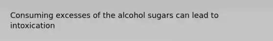 Consuming excesses of the alcohol sugars can lead to intoxication