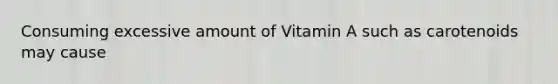 Consuming excessive amount of Vitamin A such as carotenoids may cause