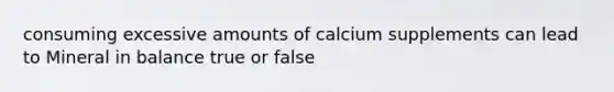 consuming excessive amounts of calcium supplements can lead to Mineral in balance true or false