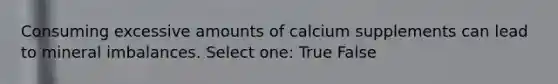 Consuming excessive amounts of calcium supplements can lead to mineral imbalances. Select one: True False