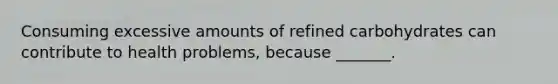 Consuming excessive amounts of refined carbohydrates can contribute to health problems, because _______.