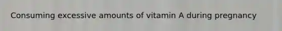 Consuming excessive amounts of vitamin A during pregnancy