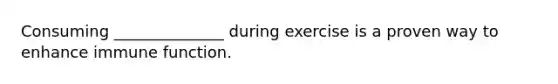 Consuming ______________ during exercise is a proven way to enhance immune function.