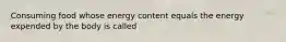 Consuming food whose energy content equals the energy expended by the body is called