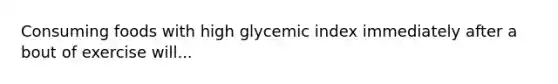 Consuming foods with high glycemic index immediately after a bout of exercise will...