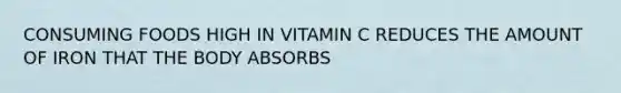 CONSUMING FOODS HIGH IN VITAMIN C REDUCES THE AMOUNT OF IRON THAT THE BODY ABSORBS