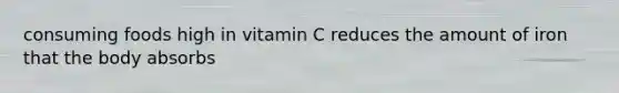 consuming foods high in vitamin C reduces the amount of iron that the body absorbs