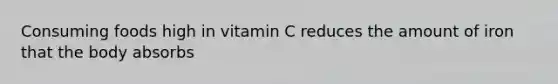 Consuming foods high in vitamin C reduces the amount of iron that the body absorbs