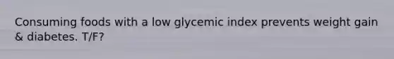 Consuming foods with a low glycemic index prevents weight gain & diabetes. T/F?