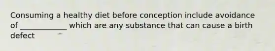 Consuming a healthy diet before conception include avoidance of ____________ which are any substance that can cause a birth defect