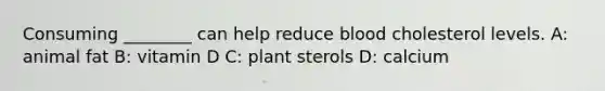 Consuming ________ can help reduce blood cholesterol levels. A: animal fat B: vitamin D C: plant sterols D: calcium