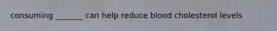 consuming _______ can help reduce blood cholesterol levels