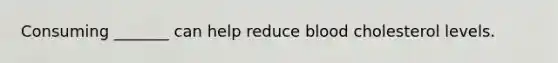 Consuming _______ can help reduce blood cholesterol levels.