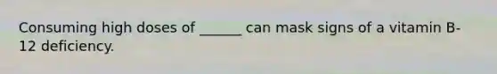 Consuming high doses of ______ can mask signs of a vitamin B-12 deficiency.