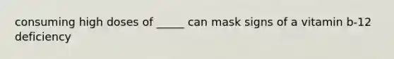 consuming high doses of _____ can mask signs of a vitamin b-12 deficiency