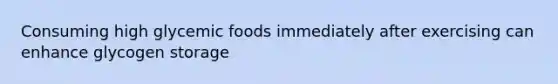 Consuming high glycemic foods immediately after exercising can enhance glycogen storage