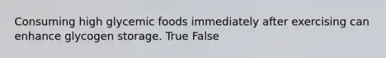 Consuming high glycemic foods immediately after exercising can enhance glycogen storage. True False