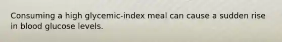 Consuming a high glycemic-index meal can cause a sudden rise in blood glucose levels.