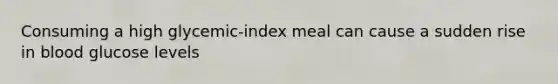 Consuming a high glycemic-index meal can cause a sudden rise in blood glucose levels