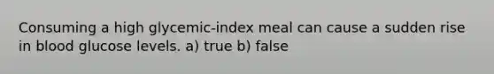 Consuming a high glycemic-index meal can cause a sudden rise in blood glucose levels. a) true b) false