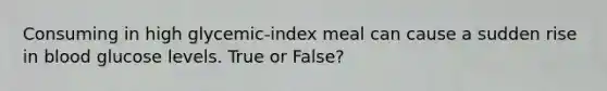 Consuming in high glycemic-index meal can cause a sudden rise in blood glucose levels. True or False?