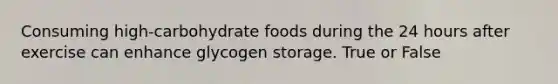 Consuming high-carbohydrate foods during the 24 hours after exercise can enhance glycogen storage. True or False