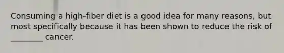 Consuming a high-fiber diet is a good idea for many reasons, but most specifically because it has been shown to reduce the risk of ________ cancer.
