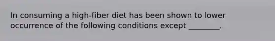 In consuming a high-fiber diet has been shown to lower occurrence of the following conditions except ________.