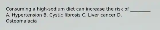 Consuming a high-sodium diet can increase the risk of _________ A. Hypertension B. Cystic fibrosis C. Liver cancer D. Osteomalacia