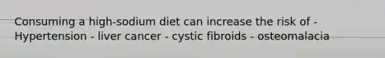 Consuming a high-sodium diet can increase the risk of - Hypertension - liver cancer - cystic fibroids - osteomalacia