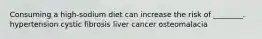 Consuming a high-sodium diet can increase the risk of ________. hypertension cystic fibrosis liver cancer osteomalacia