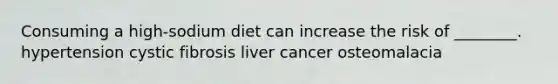 Consuming a high-sodium diet can increase the risk of ________. hypertension cystic fibrosis liver cancer osteomalacia