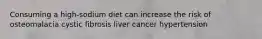 Consuming a high-sodium diet can increase the risk of osteomalacia cystic fibrosis liver cancer hypertension