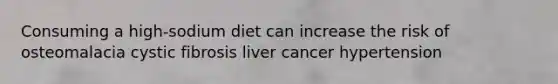 Consuming a high-sodium diet can increase the risk of osteomalacia cystic fibrosis liver cancer hypertension