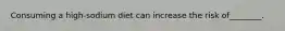 Consuming a high-sodium diet can increase the risk of________.
