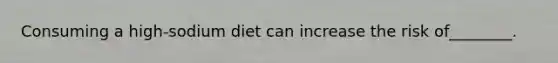 Consuming a high-sodium diet can increase the risk of________.