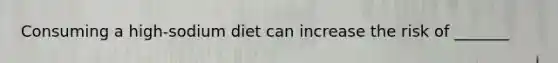 Consuming a high-sodium diet can increase the risk of _______