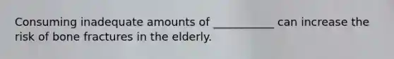 Consuming inadequate amounts of ___________ can increase the risk of bone fractures in the elderly.