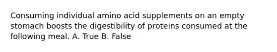 Consuming individual amino acid supplements on an empty stomach boosts the digestibility of proteins consumed at the following meal. A. True B. False