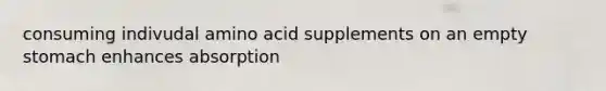 consuming indivudal amino acid supplements on an empty stomach enhances absorption