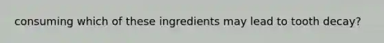 consuming which of these ingredients may lead to tooth decay?